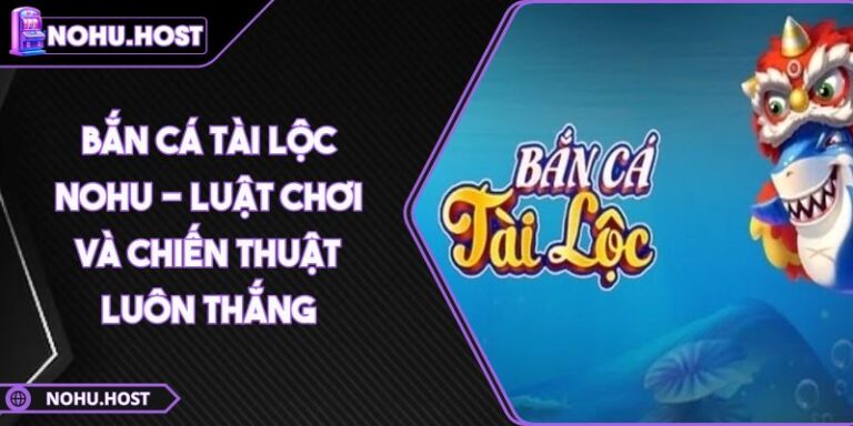 Bắn Cá Tài Lộc NOHU - Luật Chơi Và Chiến Thuật Luôn Thắng